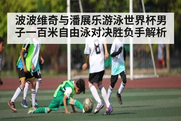 波波维奇与潘展乐游泳世界杯男子一百米自由泳对决胜负手解析