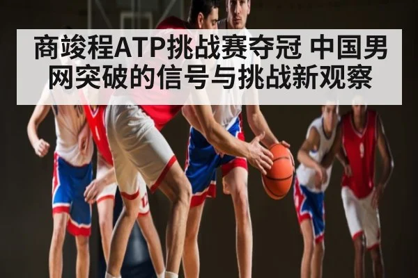 商竣程ATP挑战赛夺冠 中国男网突破的信号与挑战新观察